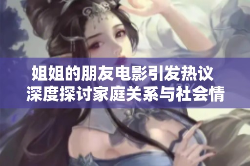 姐姐的朋友电影引发热议 深度探讨家庭关系与社会情感的复杂性