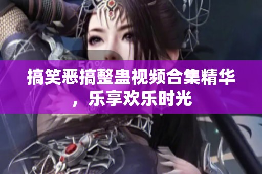 搞笑恶搞整蛊视频合集精华，乐享欢乐时光