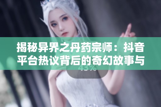 揭秘异界之丹药宗师：抖音平台热议背后的奇幻故事与社会影响