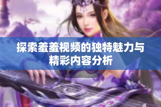 探索羞羞视频的独特魅力与精彩内容分析