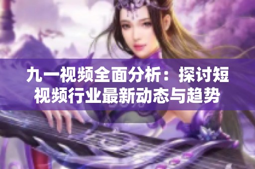九一视频全面分析：探讨短视频行业最新动态与趋势