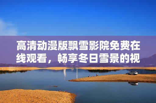 高清动漫版飘雪影院免费在线观看，畅享冬日雪景的视听盛宴