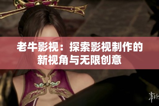 老牛影视：探索影视制作的新视角与无限创意