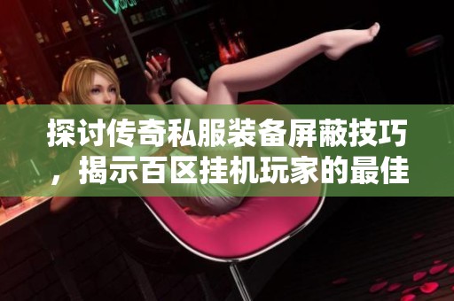 探讨传奇私服装备屏蔽技巧，揭示百区挂机玩家的最佳搭配策略与经验分享