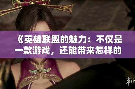 《英雄联盟的魅力：不仅是一款游戏，还能带来怎样的知识与技能考验》