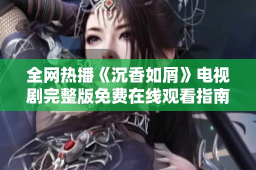 全网热播《沉香如屑》电视剧完整版免费在线观看指南