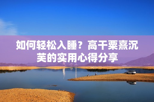 如何轻松入睡？高干粟熹沉芙的实用心得分享
