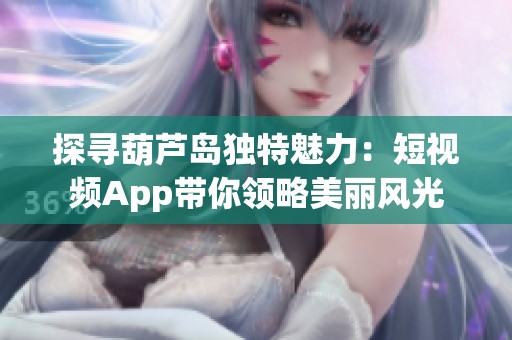 探寻葫芦岛独特魅力：短视频App带你领略美丽风光