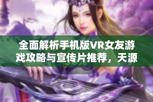 全面解析手机版VR女友游戏攻略与宣传片推荐，天源文化全程陪伴服务详解