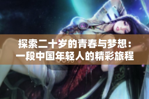 探索二十岁的青春与梦想：一段中国年轻人的精彩旅程