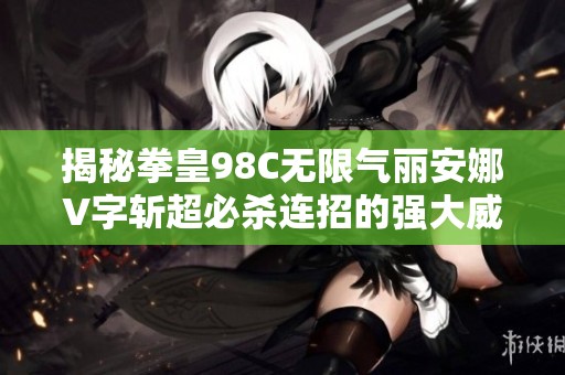 揭秘拳皇98C无限气丽安娜V字斩超必杀连招的强大威力与灯神的翔吼拳技巧