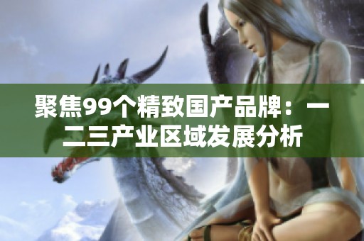 聚焦99个精致国产品牌：一二三产业区域发展分析