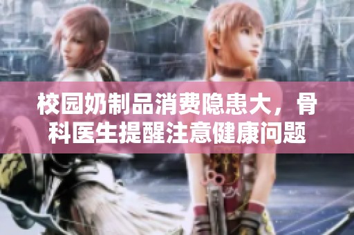 校园奶制品消费隐患大，骨科医生提醒注意健康问题