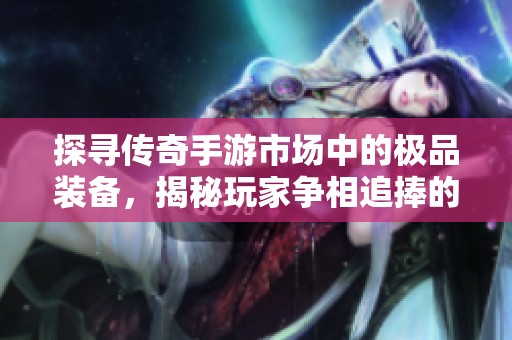 探寻传奇手游市场中的极品装备，揭秘玩家争相追捧的热门神器和装备背后的故事
