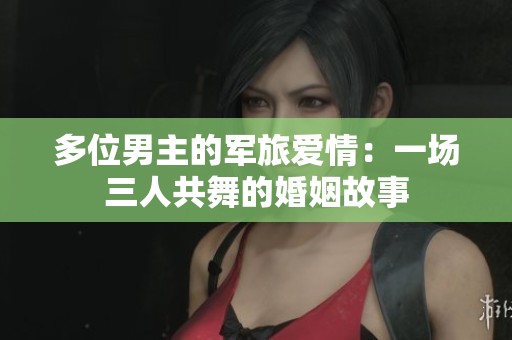 多位男主的军旅爱情：一场三人共舞的婚姻故事