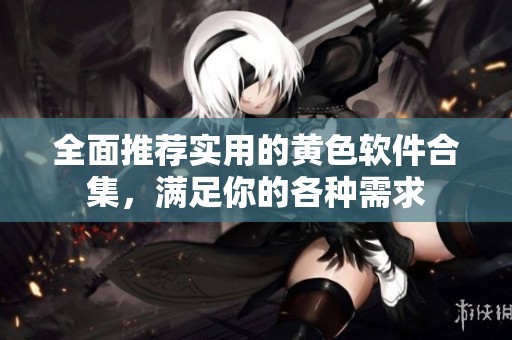 全面推荐实用的黄色软件合集，满足你的各种需求