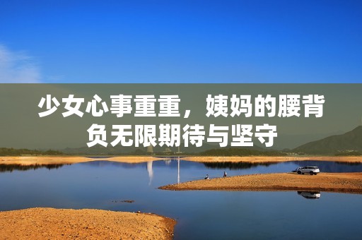 少女心事重重，姨妈的腰背负无限期待与坚守