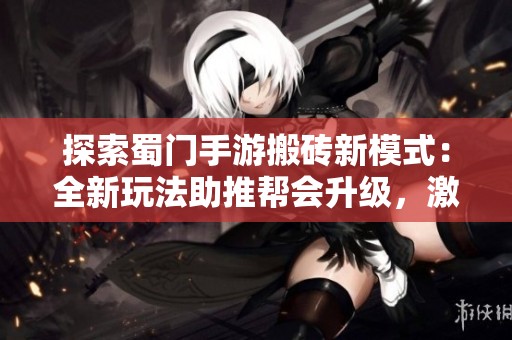 探索蜀门手游搬砖新模式：全新玩法助推帮会升级，激烈对决藏宝楼带来惊喜体验