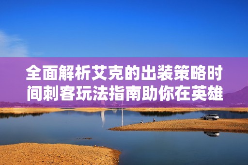 全面解析艾克的出装策略时间刺客玩法指南助你在英雄联盟中制霸对局