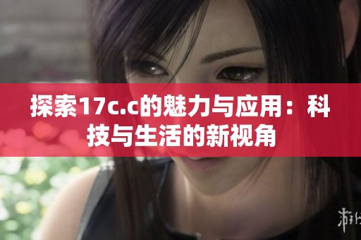 探索17c.c的魅力与应用：科技与生活的新视角