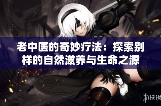 老中医的奇妙疗法：探索别样的自然滋养与生命之源