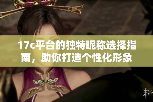 17c平台的独特昵称选择指南，助你打造个性化形象
