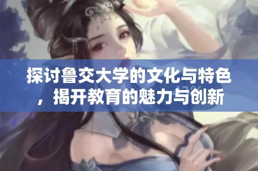 探讨鲁交大学的文化与特色，揭开教育的魅力与创新
