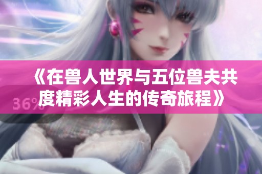 《在兽人世界与五位兽夫共度精彩人生的传奇旅程》