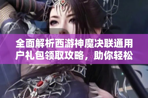 全面解析西游神魔决联通用户礼包领取攻略，助你轻松畅玩九鼎手游