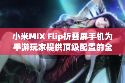 小米MIX Flip折叠屏手机为手游玩家提供顶级配置的全新选择与体验