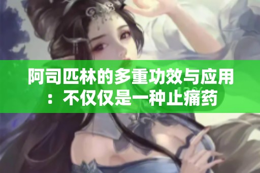 阿司匹林的多重功效与应用：不仅仅是一种止痛药