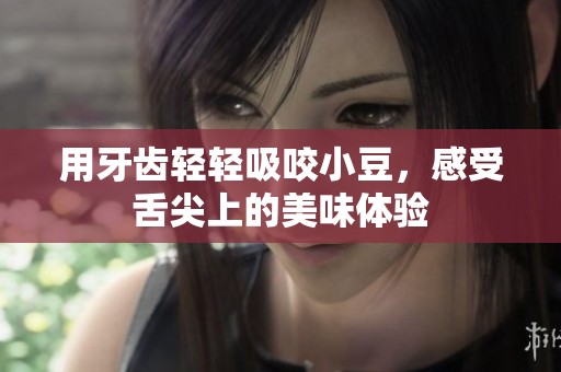 用牙齿轻轻吸咬小豆，感受舌尖上的美味体验