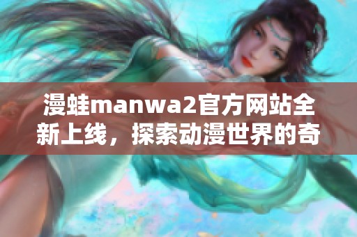 漫蛙manwa2官方网站全新上线，探索动漫世界的奇妙之旅