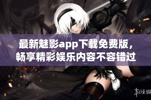 最新魅影app下载免费版，畅享精彩娱乐内容不容错过