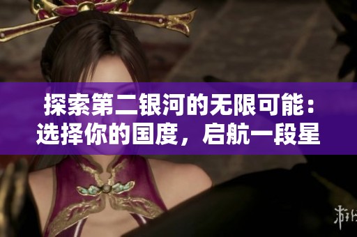 探索第二银河的无限可能：选择你的国度，启航一段星际冒险之旅