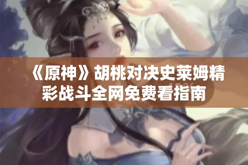 《原神》胡桃对决史莱姆精彩战斗全网免费看指南