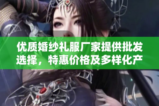 优质婚纱礼服厂家提供批发选择，特惠价格及多样化产地货源推荐