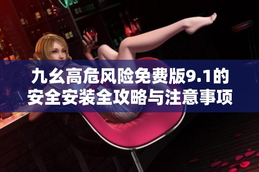 九幺高危风险免费版9.1的安全安装全攻略与注意事项
