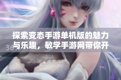 探索变态手游单机版的魅力与乐趣，敏学手游网带你开启全新游戏体验之旅