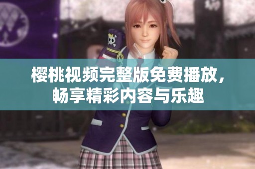 樱桃视频完整版免费播放，畅享精彩内容与乐趣