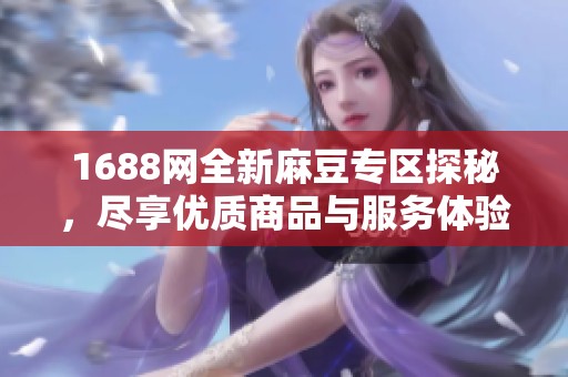 1688网全新麻豆专区探秘，尽享优质商品与服务体验