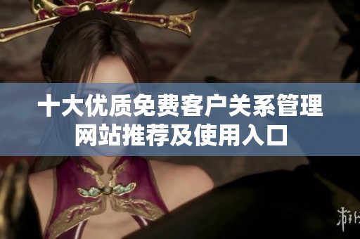 十大优质免费客户关系管理网站推荐及使用入口