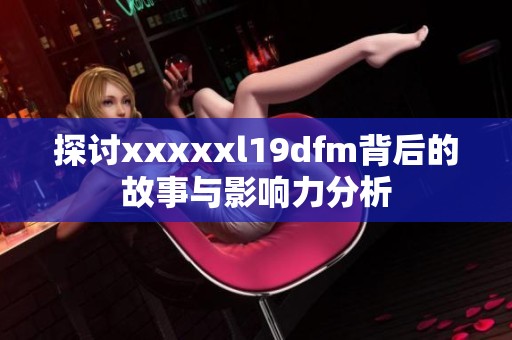 探讨xxxxxl19dfm背后的故事与影响力分析