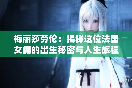 梅丽莎劳伦：揭秘这位法国女佣的出生秘密与人生旅程