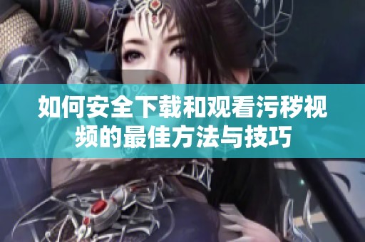 如何安全下载和观看污秽视频的最佳方法与技巧