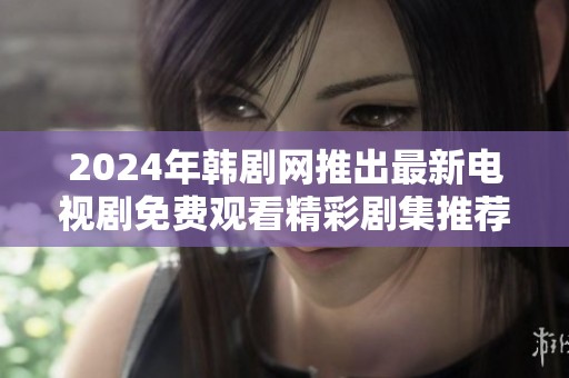 2024年韩剧网推出最新电视剧免费观看精彩剧集推荐