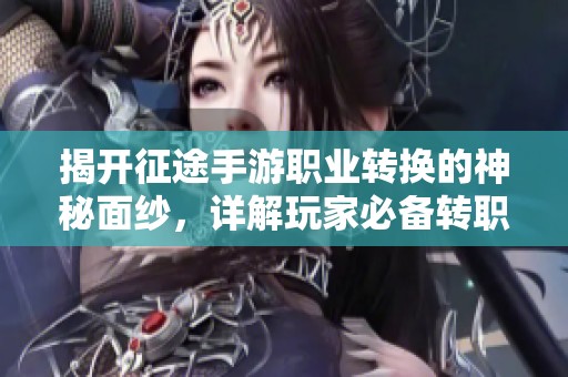揭开征途手游职业转换的神秘面纱，详解玩家必备转职攻略与技巧分享