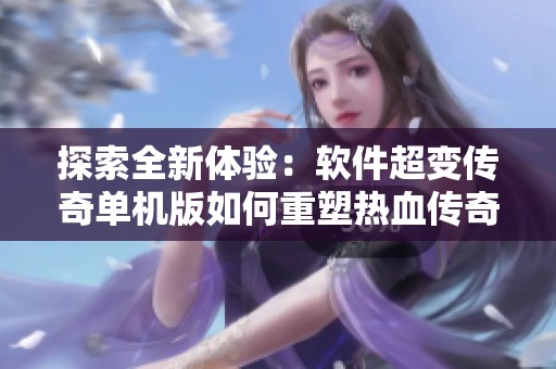 探索全新体验：软件超变传奇单机版如何重塑热血传奇手机版的玩法与乐趣