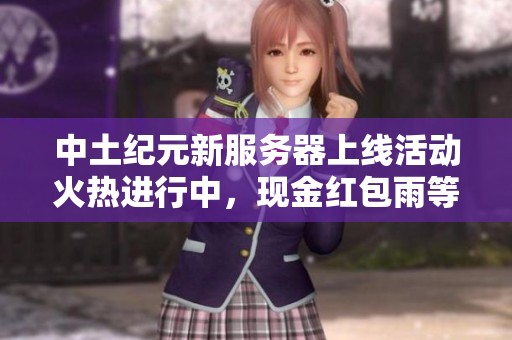 中土纪元新服务器上线活动火热进行中，现金红包雨等你来参与抢购！