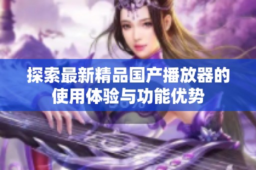 探索最新精品国产播放器的使用体验与功能优势